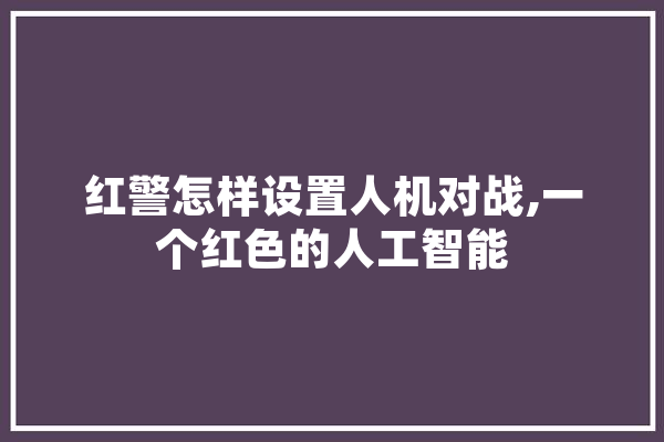 红警怎样设置人机对战,一个红色的人工智能 AI快讯