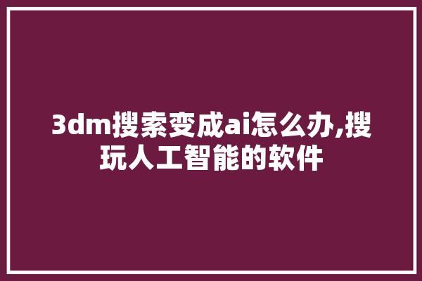 3dm搜索变成ai怎么办,搜玩人工智能的软件