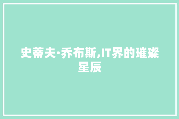 史蒂夫·乔布斯,IT界的璀璨星辰 智能写作
