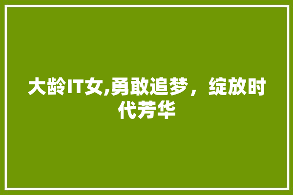 大龄IT女,勇敢追梦，绽放时代芳华