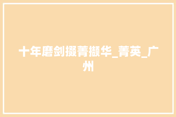 十年磨剑掇菁撷华_菁英_广州