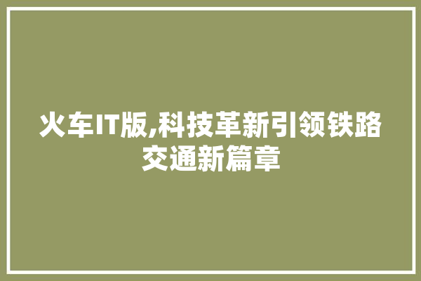 火车IT版,科技革新引领铁路交通新篇章