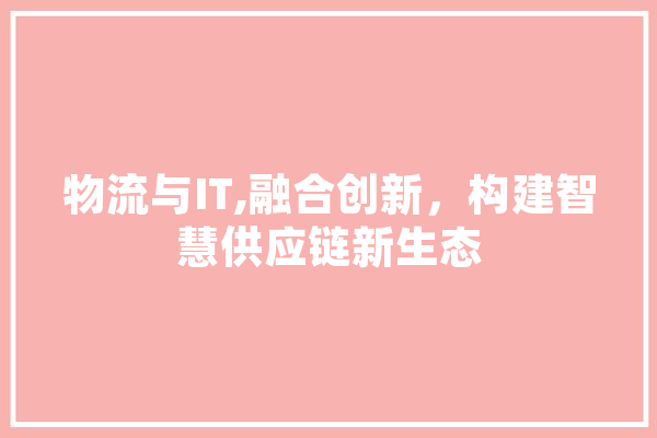 物流与IT,融合创新，构建智慧供应链新生态