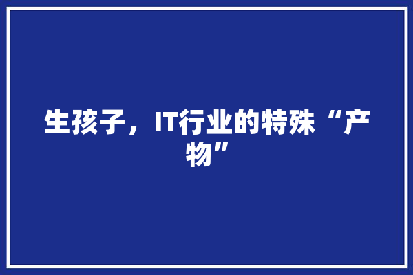 生孩子，IT行业的特殊“产物”