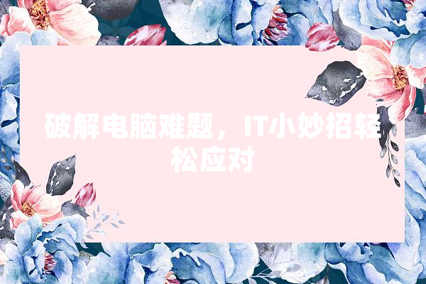 破解电脑难题，IT小妙招轻松应对