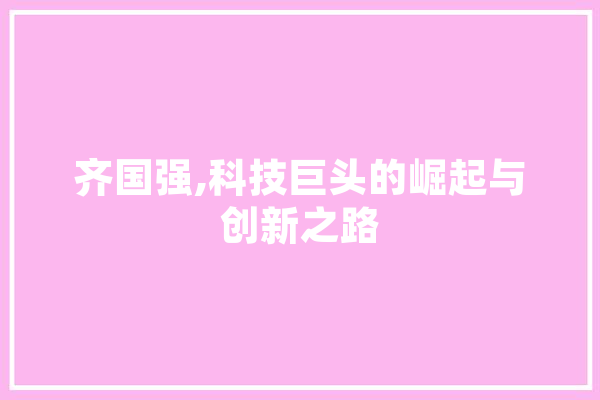 齐国强,科技巨头的崛起与创新之路