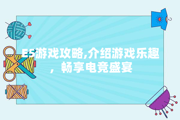 E5游戏攻略,介绍游戏乐趣，畅享电竞盛宴