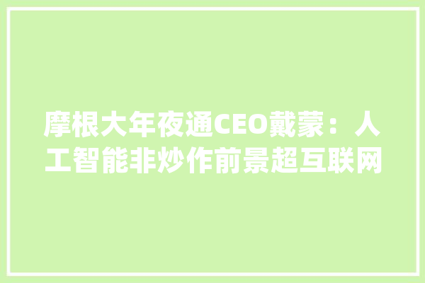 摩根大年夜通CEO戴蒙：人工智能非炒作前景超互联网泡沫时代但对经济仍持谨慎立场_成本_人工智能