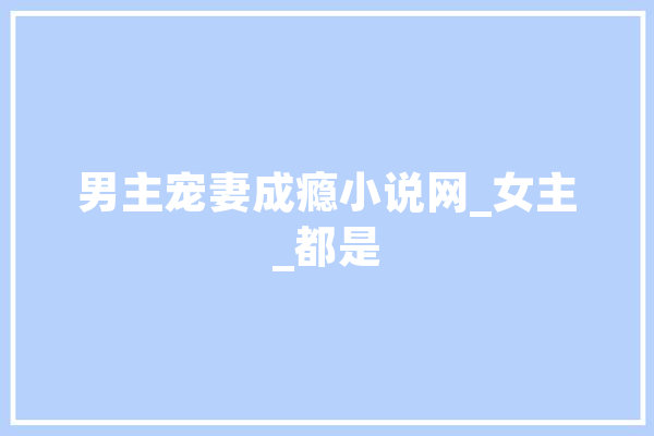 男主宠妻成瘾小说网_女主_都是