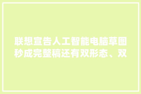 联想宣告人工智能电脑草图秒成完整稿还有双形态、双系统新品_电脑_人工智能