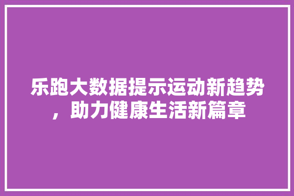 乐跑大数据提示运动新趋势，助力健康生活新篇章