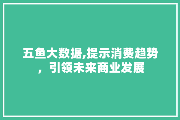 五鱼大数据,提示消费趋势，引领未来商业发展 计算机