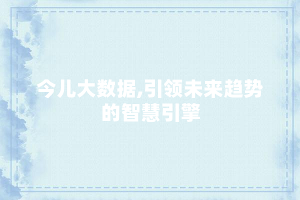 今儿大数据,引领未来趋势的智慧引擎 AI快讯
