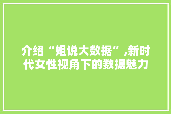介绍“姐说大数据”,新时代女性视角下的数据魅力