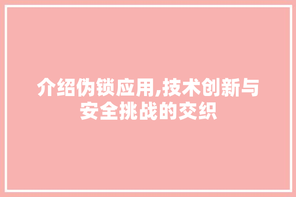 介绍伪锁应用,技术创新与安全挑战的交织 智能助手