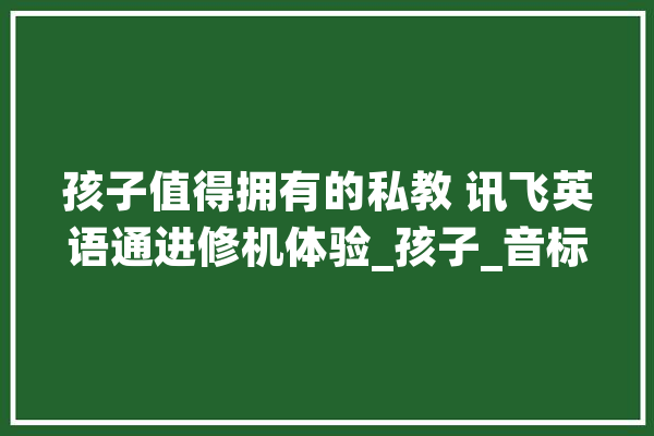 孩子值得拥有的私教 讯飞英语通进修机体验_孩子_音标 智能助手