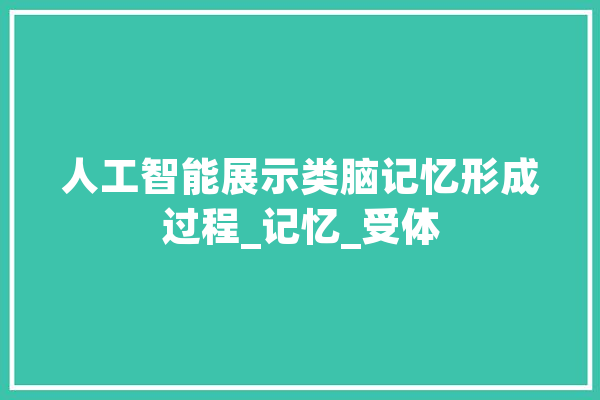 人工智能展示类脑记忆形成过程_记忆_受体