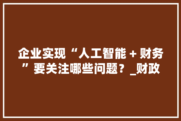 企业实现“人工智能 + 财务”要关注哪些问题？_财政_模子