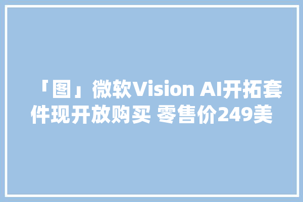 「图」微软Vision AI开拓套件现开放购买 零售价249美元_套件_端口 智能写作