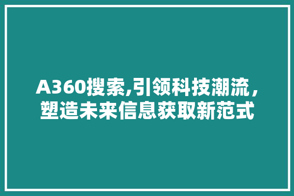 A360搜索,引领科技潮流，塑造未来信息获取新范式