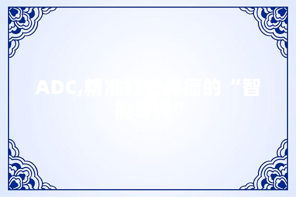ADC,精准打击肿瘤的“智能导弹”