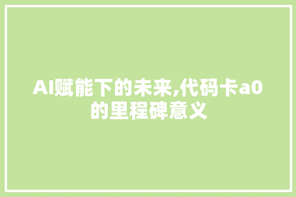 AI赋能下的未来,代码卡a0的里程碑意义 文字写作