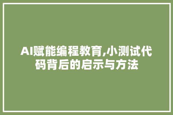 AI赋能编程教育,小测试代码背后的启示与方法 文字写作