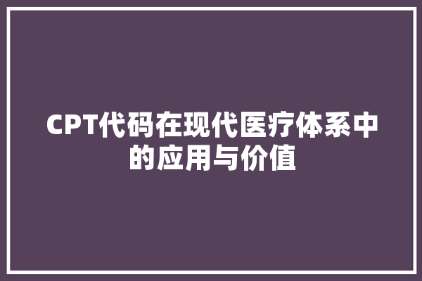 CPT代码在现代医疗体系中的应用与价值 智能助手