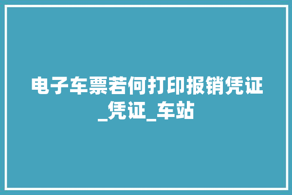 电子车票若何打印报销凭证_凭证_车站