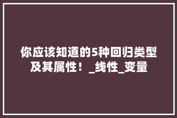 你应该知道的5种回归类型及其属性！_线性_变量 科技快讯