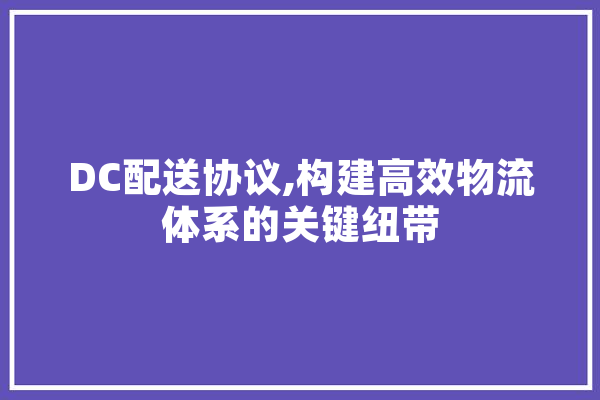 DC配送协议,构建高效物流体系的关键纽带