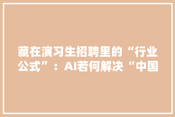 藏在演习生招聘里的“行业公式”：AI若何解决“中国式问题”_数据_企业 AI简讯