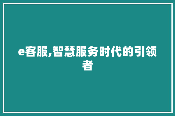 e客服,智慧服务时代的引领者 科技快讯