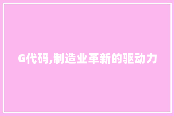 G代码,制造业革新的驱动力