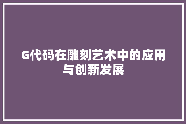 G代码在雕刻艺术中的应用与创新发展