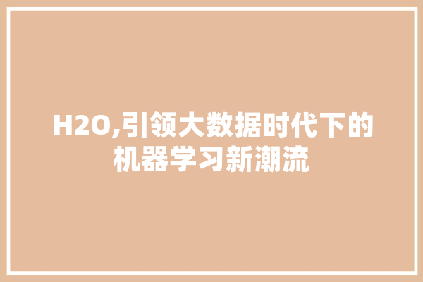 H2O,引领大数据时代下的机器学习新潮流