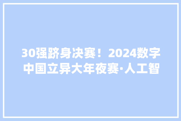 30强跻身决赛！2024数字中国立异大年夜赛·人工智能赛道总决赛晋级名单出炉_人工智能_赛道 智能写作