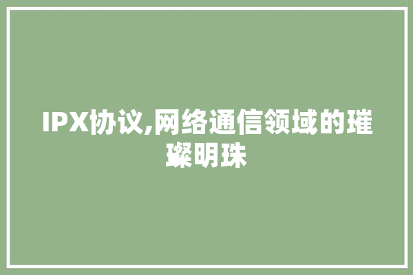 IPX协议,网络通信领域的璀璨明珠 AI快讯