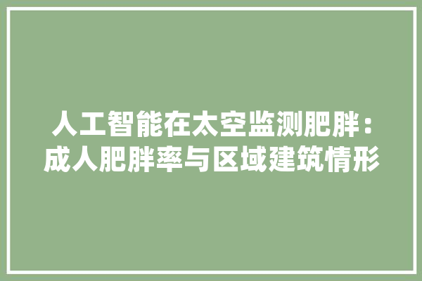 人工智能在太空监测肥胖：成人肥胖率与区域建筑情形特色相关_肥胖_情况 绘影字幕