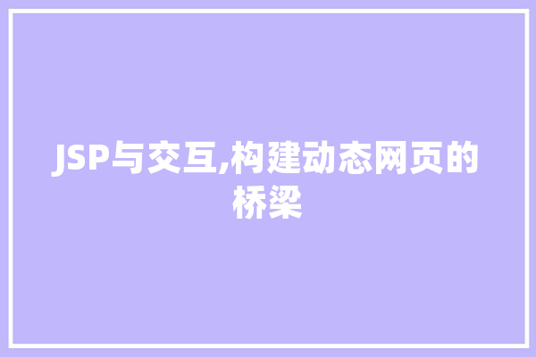 JSP与交互,构建动态网页的桥梁