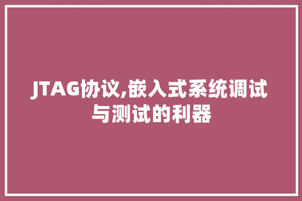 JTAG协议,嵌入式系统调试与测试的利器
