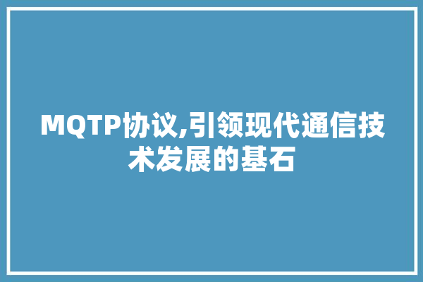MQTP协议,引领现代通信技术发展的基石 智能写作