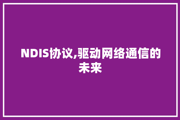 NDIS协议,驱动网络通信的未来
