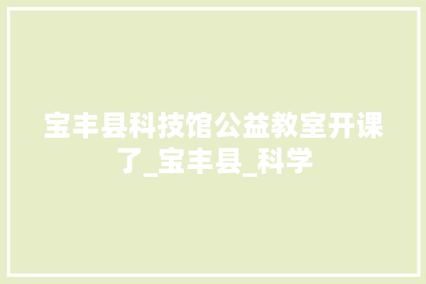 宝丰县科技馆公益教室开课了_宝丰县_科学