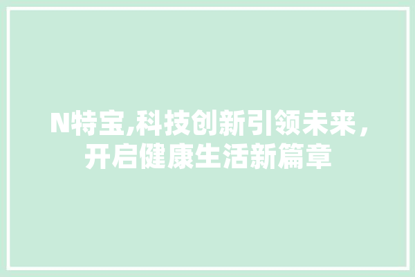 N特宝,科技创新引领未来，开启健康生活新篇章 AI快讯