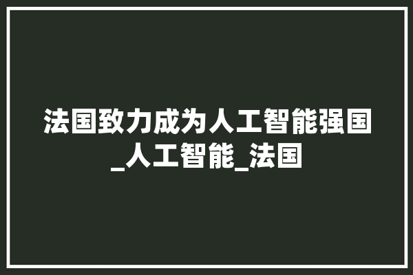 法国致力成为人工智能强国_人工智能_法国