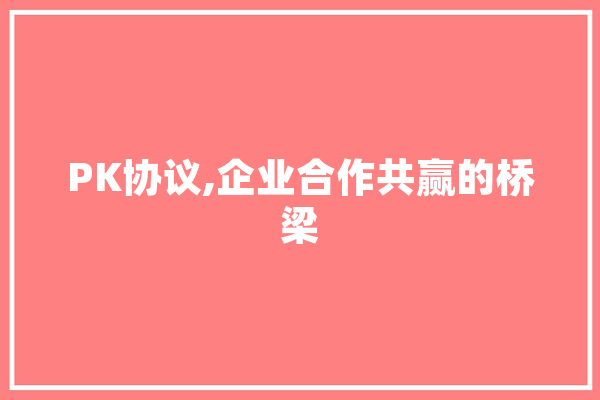 PK协议,企业合作共赢的桥梁