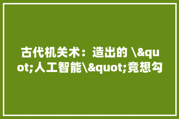 古代机关术：造出的 \"人工智能\"竟想勾搭皇帝妃嫔？_墨子_机械人
