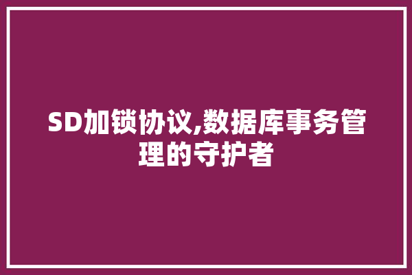SD加锁协议,数据库事务管理的守护者 文字写作