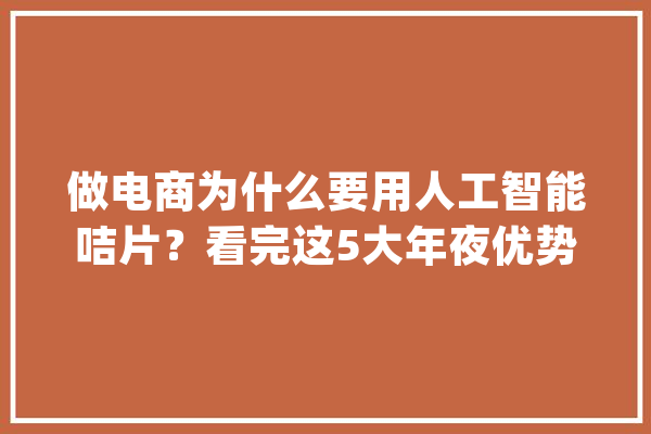 做电商为什么要用人工智能咭片？看完这5大年夜优势你就明白了_法式_商城 AI简讯